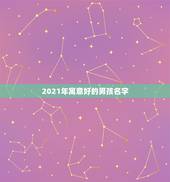 2021年寓意好的男孩名字，2021年宝起名字大全寓意好