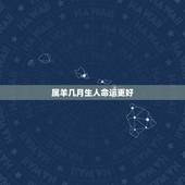 属羊几月生人命运更好，属羊男孩几月出生更好