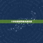 八字合婚如何看夫妻关系，八字合婚婚姻点怎么看