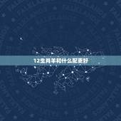 12生肖羊和什么配更好，生肖羊要跟什么生肖更好