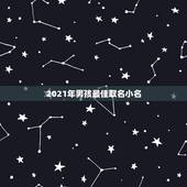 2021年男孩最佳取名小名，2021男孩取名字寓意好的字