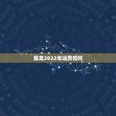 属龙2022年运势如何，属龙的2022 年运势如何