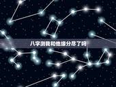 八字测我和他缘分尽了吗，测两人的缘分是否已尽
