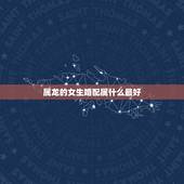 属龙的女生婚配属什么最好，属龙的和什么属相最配 属龙人的婚配表