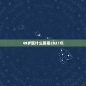49岁属什么属相2021年，2021年49岁属什么？