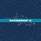 属鸡的结婚哪些属相在一起，属鸡和什么属相最配