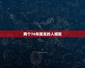 两个76年属龙的人婚配，1976年属龙的人和什么属相最配 1976年属
