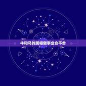 牛和马的属相做事业合不合，属牛和属马的八字合不合