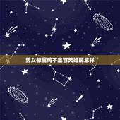 男女都属鸡不出百天婚配怎样，男方女方都属鸡这个婚配给好