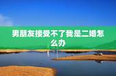 男朋友接受不了我是二婚怎么办，男朋友接受不了我是离过婚的怎么办？