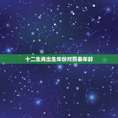 十二生肖出生年份对照表年龄，十二生肖出生年份对照表是什么？