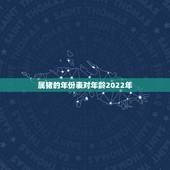 属猪的年份表对年龄2022年，属相表年龄对照表2022