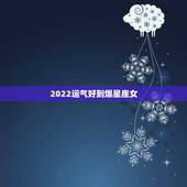 2022运气好到爆星座女 2022年最幸运的四大星座