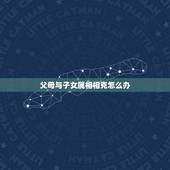 父母与子女属相相克怎么办，父母和子女相克的危害