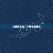 三楼适合哪几个属相的居住，十二生肖最旺适合居住楼层