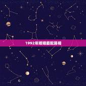 1992年婚姻最配属相，我属猴的92年与什么最相配…