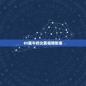 85属牛的女属相婚配表，85属牛的属相婚配表星月菩提