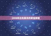 2000年出生属龙的更佳婚姻，2000年属什么生肖