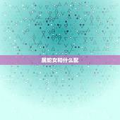 属蛇女和什么配，属蛇人的婚姻更佳配偶