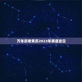 万年历老黄历2023年黄道吉日，万年历 黄道吉日