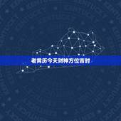 老黄历今天财神方位吉时，老黄历中写的财神方位是指人应该面向这个方向还是