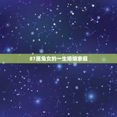 87属兔女的一生婚姻家庭，87年属兔34岁有一劫2022