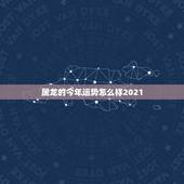 属龙的今年运势怎么样2021，2021年生肖龙的全年运势