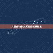 女属虎和什么属相最配做朋友，女属虎的和什么属相最配