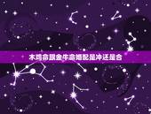 木鸡命跟金牛命婚配是冲还是合，男属龙木命人和女属鸡金命人配吗