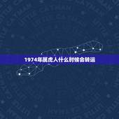 1974年属虎人什么时候会转运，1974年属虎人2022 年运势运程每月