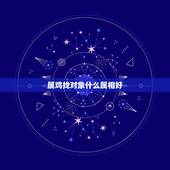 属鸡找对象什么属相好，男属鸡的与属什么相配好