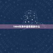 1984年海中金命里缺什么，1984海中金命几月最好