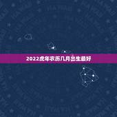 2022虎年农历几月出生最好，2022年生宝宝几月最好
