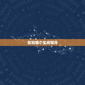 蛇和哪个生肖相冲，生肖蛇和什么生肖相冲