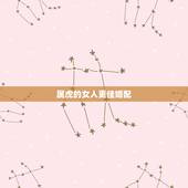 属虎的女人更佳婚配，属龙的女孩更佳婚配