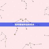 如何增加财运的风水，如何才能增加家中财运风水，如何才能增加家中的财运