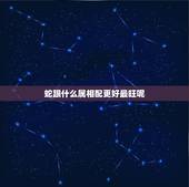 蛇跟什么属相配更好最旺呢，蛇属相和什么属相最配