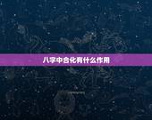 八字中合化有什么作用，如何准确界定八字中十干合化？