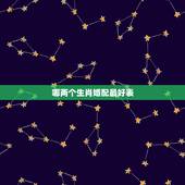 哪两个生肖婚配最好表，属相婚配十二生肖年龄表