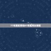77年属蛇男和81年属鸡女婚配，77年属蛇和81年属鸡婚配好不好