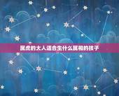 属虎的大人适合生什么属相的孩子，属虎的女人生什么属相的小孩好