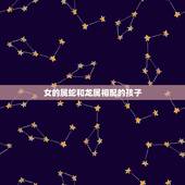 女的属蛇和龙属相配的孩子，属龙的女生跟属蛇的男生和吗