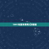 1991年属羊男有3次婚姻，1991年属羊男婚姻命运29岁