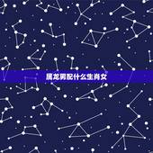 属龙男配什么生肖女，00龙男配什么生肖更好