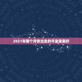 2021年哪个月份出生的牛宝宝最好，2021年几月份出生的牛宝宝最好？