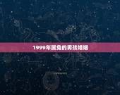 1999年属兔的男孩婚姻，1999年属兔男最佳婚配