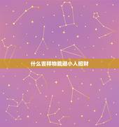 什么吉祥物能避小人招财，招贵人避小人吉祥物是哪些