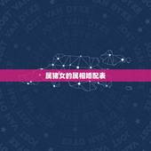 属猪女的属相婚配表，属猪的属相婚配表，属猪的和什么属相最配，属猪的属相