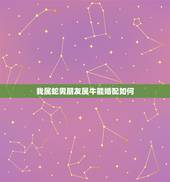 我属蛇男朋友属牛能婚配如何，属牛和属蛇婚配如何？