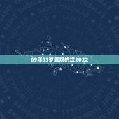 69年53岁属鸡的坎2022，69属鸡女2023全年财运